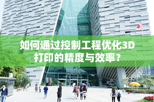 如何通过控制工程优化3D打印的精度与效率？