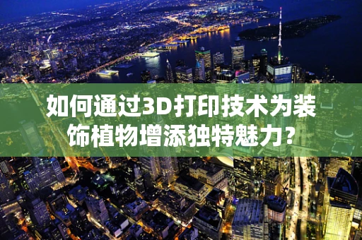 如何通过3D打印技术为装饰植物增添独特魅力？