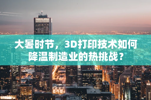 大暑时节，3D打印技术如何降温制造业的热挑战？
