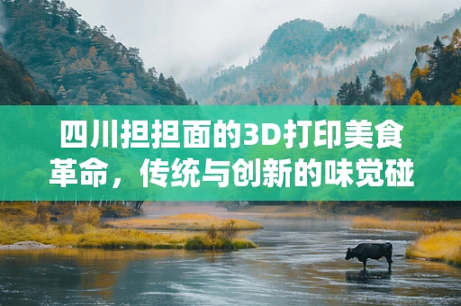 四川担担面的3D打印美食革命，传统与创新的味觉碰撞？