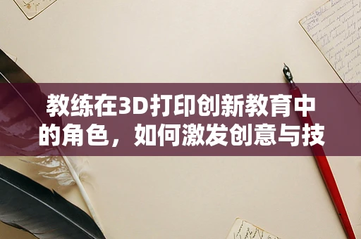 教练在3D打印创新教育中的角色，如何激发创意与技能并进？