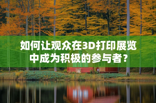 如何让观众在3D打印展览中成为积极的参与者？