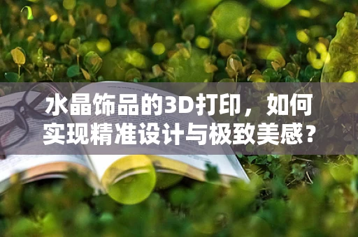 水晶饰品的3D打印，如何实现精准设计与极致美感？