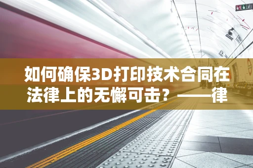 如何确保3D打印技术合同在法律上的无懈可击？——律师事务所主任的视角