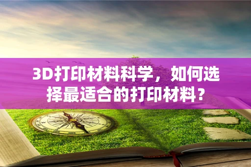 3D打印材料科学，如何选择最适合的打印材料？
