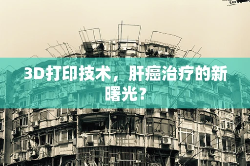 3D打印技术，肝癌治疗的新曙光？