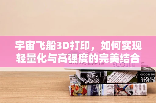 宇宙飞船3D打印，如何实现轻量化与高强度的完美结合？