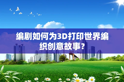 编剧如何为3D打印世界编织创意故事？