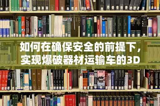 如何在确保安全的前提下，实现爆破器材运输车的3D打印定制化设计？