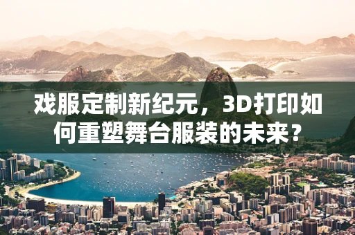 戏服定制新纪元，3D打印如何重塑舞台服装的未来？