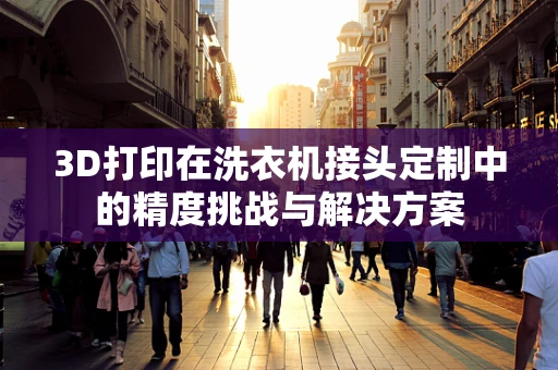 3D打印在洗衣机接头定制中的精度挑战与解决方案