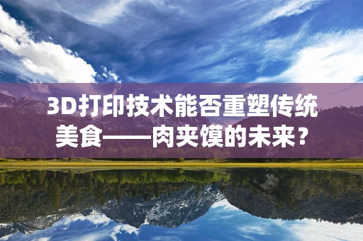 3D打印技术能否重塑传统美食——肉夹馍的未来？