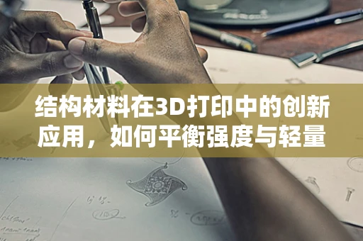 结构材料在3D打印中的创新应用，如何平衡强度与轻量化？