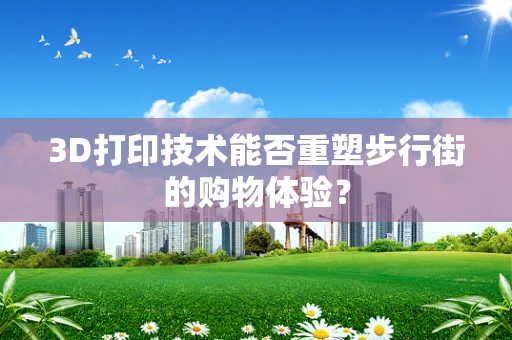 3D打印技术能否重塑步行街的购物体验？