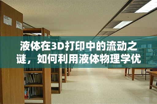 液体在3D打印中的流动之谜，如何利用液体物理学优化打印过程？