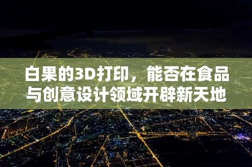 白果的3D打印，能否在食品与创意设计领域开辟新天地？