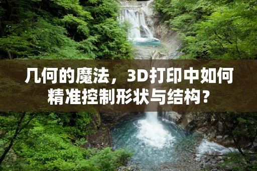 几何的魔法，3D打印中如何精准控制形状与结构？