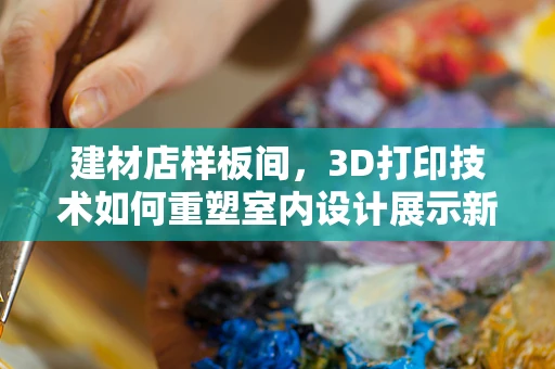 建材店样板间，3D打印技术如何重塑室内设计展示新体验？