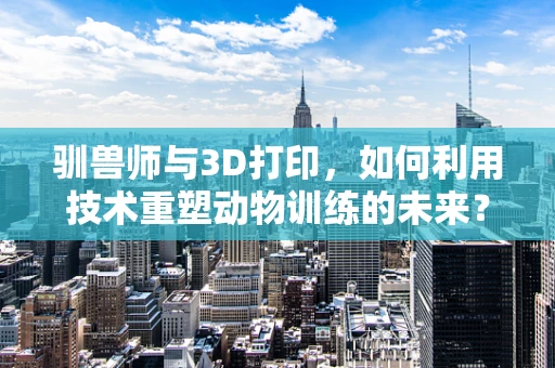 驯兽师与3D打印，如何利用技术重塑动物训练的未来？
