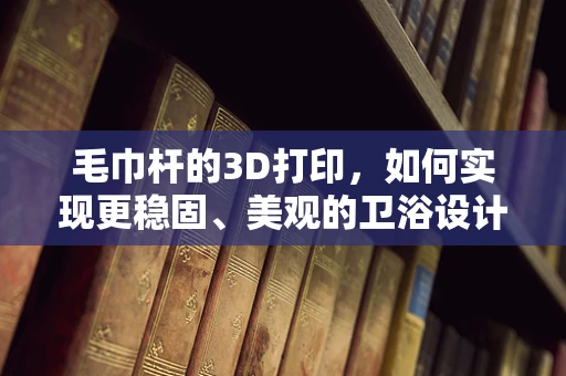 毛巾杆的3D打印，如何实现更稳固、美观的卫浴设计？