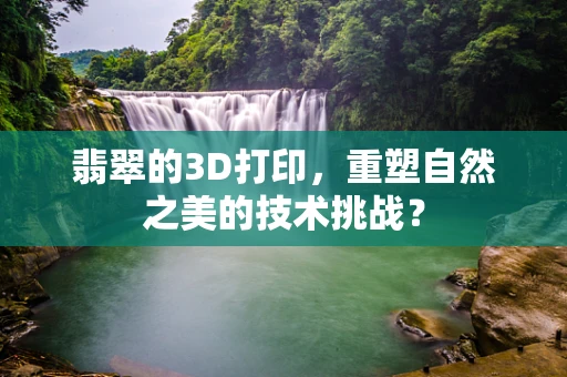 翡翠的3D打印，重塑自然之美的技术挑战？