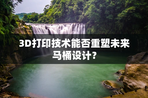 3D打印技术能否重塑未来马桶设计？