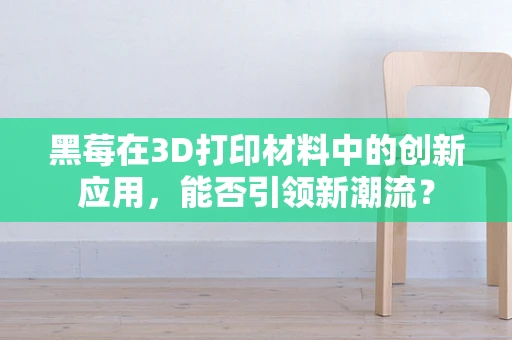 黑莓在3D打印材料中的创新应用，能否引领新潮流？