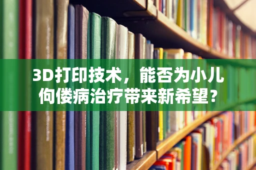 3D打印技术，能否为小儿佝偻病治疗带来新希望？