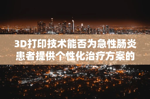 3D打印技术能否为急性肠炎患者提供个性化治疗方案的定制化解决方案？
