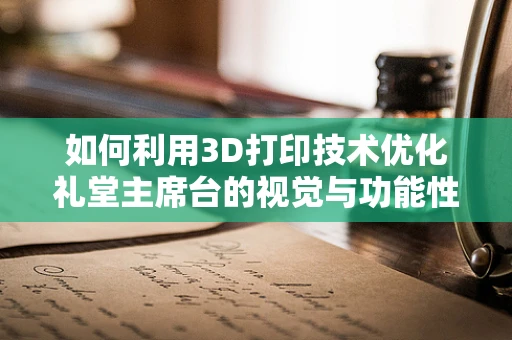 如何利用3D打印技术优化礼堂主席台的视觉与功能性体验？