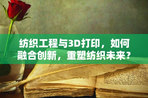 纺织工程与3D打印，如何融合创新，重塑纺织未来？