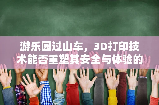 游乐园过山车，3D打印技术能否重塑其安全与体验的边界？