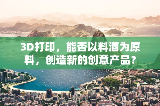 3D打印，能否以料酒为原料，创造新的创意产品？