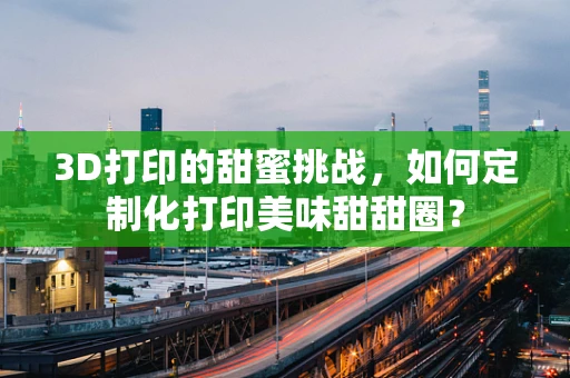 3D打印的甜蜜挑战，如何定制化打印美味甜甜圈？