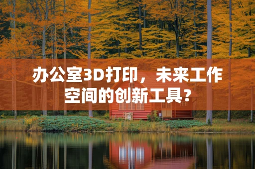 办公室3D打印，未来工作空间的创新工具？