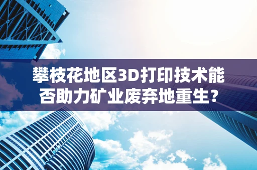攀枝花地区3D打印技术能否助力矿业废弃地重生？