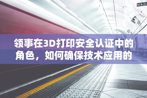 领事在3D打印安全认证中的角色，如何确保技术应用的合规性？