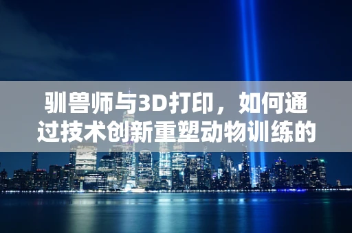 驯兽师与3D打印，如何通过技术创新重塑动物训练的未来？