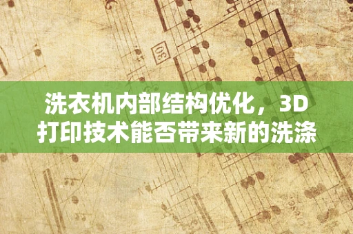 洗衣机内部结构优化，3D打印技术能否带来新的洗涤革命？