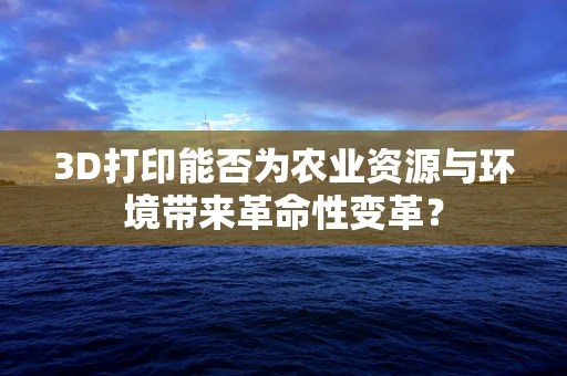 3D打印能否为农业资源与环境带来革命性变革？