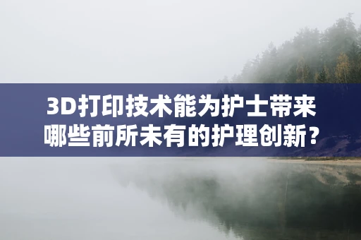 3D打印技术能为护士带来哪些前所未有的护理创新？