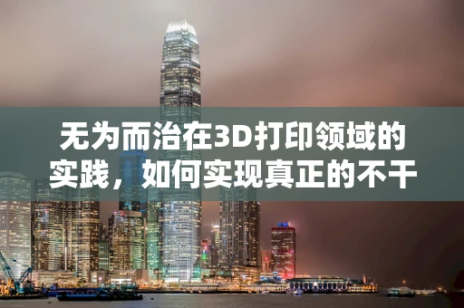 无为而治在3D打印领域的实践，如何实现真正的不干预制造？