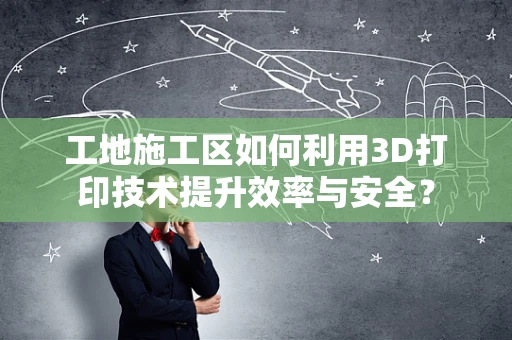 工地施工区如何利用3D打印技术提升效率与安全？