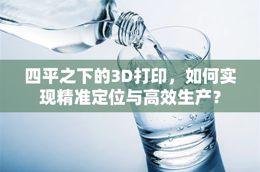 四平之下的3D打印，如何实现精准定位与高效生产？