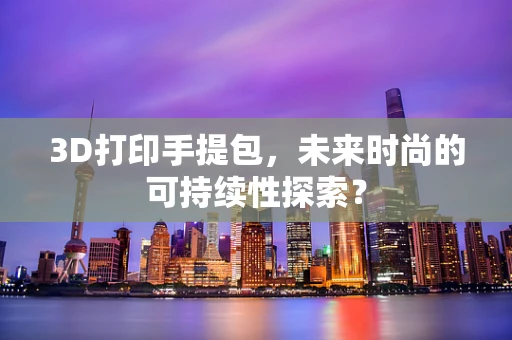 3D打印手提包，未来时尚的可持续性探索？