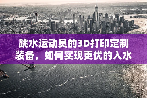 跳水运动员的3D打印定制装备，如何实现更优的入水效果？