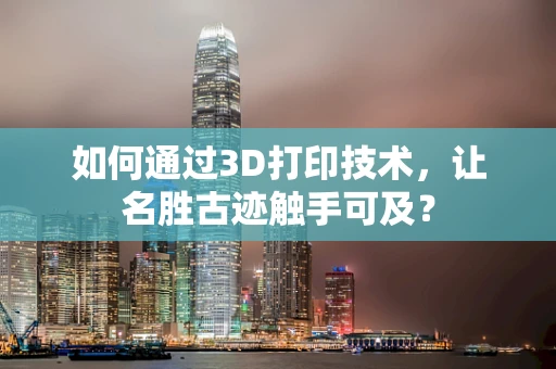 如何通过3D打印技术，让名胜古迹触手可及？