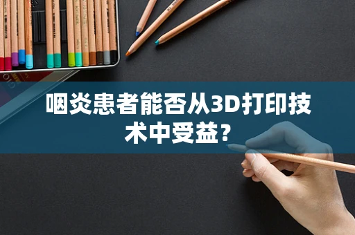 咽炎患者能否从3D打印技术中受益？
