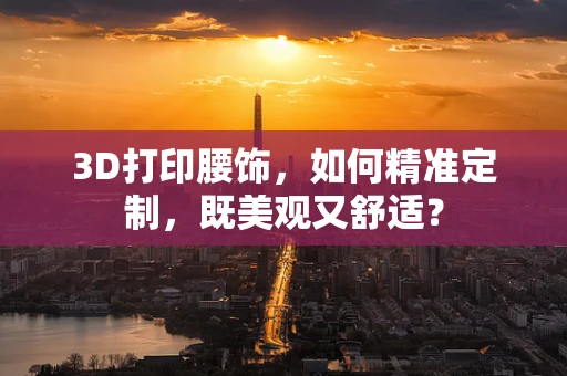 3D打印腰饰，如何精准定制，既美观又舒适？