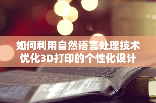 如何利用自然语言处理技术优化3D打印的个性化设计？